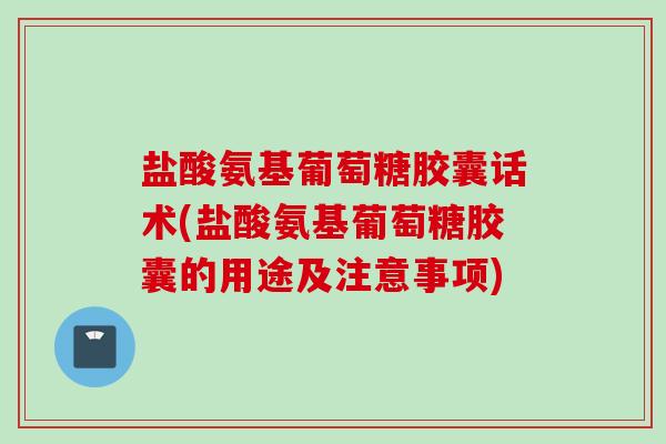 盐酸氨基葡萄糖胶囊话术(盐酸氨基葡萄糖胶囊的用途及注意事项)