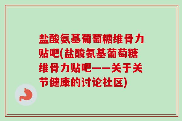 盐酸氨基葡萄糖维骨力贴吧(盐酸氨基葡萄糖维骨力贴吧——关于关节健康的讨论社区)