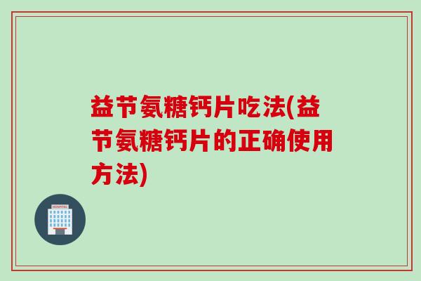 益节氨糖钙片吃法(益节氨糖钙片的正确使用方法)