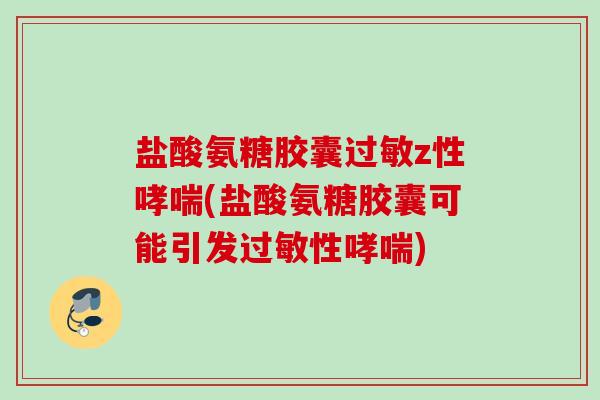 盐酸氨糖胶囊过敏z性哮喘(盐酸氨糖胶囊可能引发过敏性哮喘)