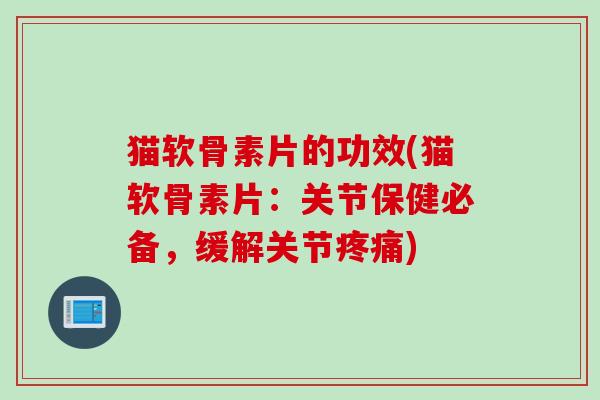 猫软骨素片的功效(猫软骨素片：关节保健必备，缓解关节疼痛)