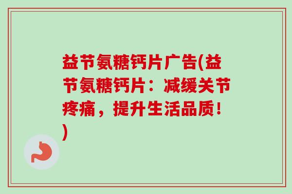 益节氨糖钙片广告(益节氨糖钙片:减缓关节,提升生活品质!) 益节氨糖钙片广告(益节氨糖钙片:减缓关节,提升生活品质!)