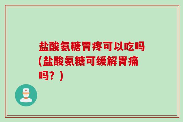 盐酸氨糖胃疼可以吃吗(盐酸氨糖可缓解胃痛吗？)