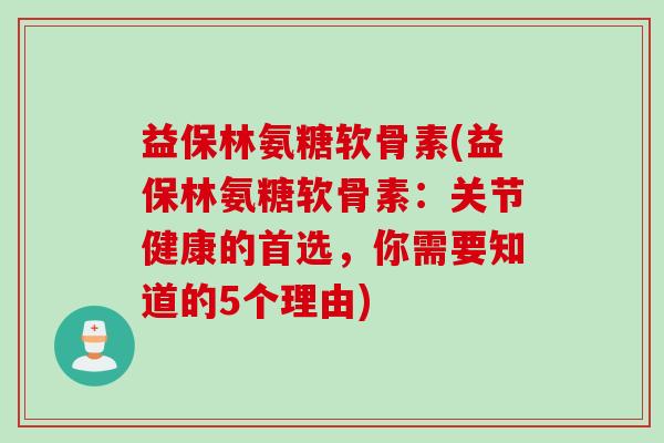 益保林氨糖软骨素(益保林氨糖软骨素：关节健康的首选，你需要知道的5个理由)