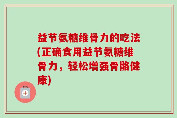 益节氨糖维骨力的吃法(正确食用益节氨糖维骨力，轻松增强骨骼健康)
