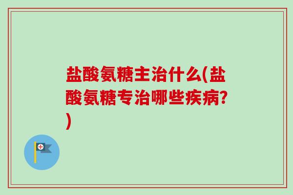 盐酸氨糖主什么(盐酸氨糖专哪些？)