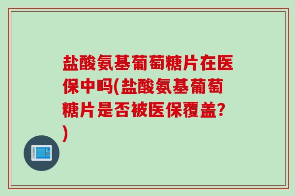 盐酸氨基葡萄糖片在医保中吗(盐酸氨基葡萄糖片是否被医保覆盖?) 盐酸氨基葡萄糖片在医保中吗(盐酸氨基葡萄糖片是否被医保覆盖?)