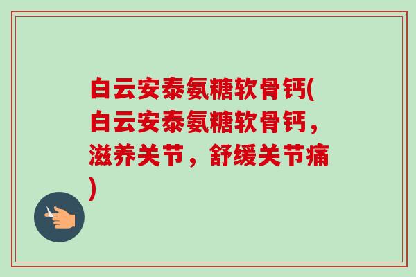 白云安泰氨糖软骨钙(白云安泰氨糖软骨钙,滋养关节,舒缓关节痛) 白云安泰氨糖软骨钙(白云安泰氨糖软骨钙,滋养关节,舒缓关节痛)