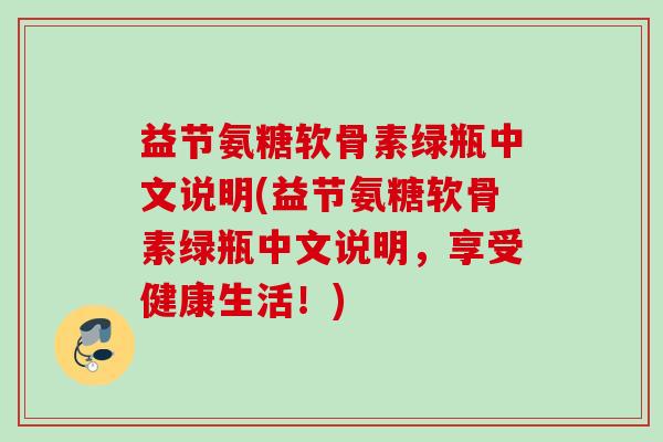益节氨糖软骨素绿瓶中文说明(益节氨糖软骨素绿瓶中文说明，享受健康生活！)