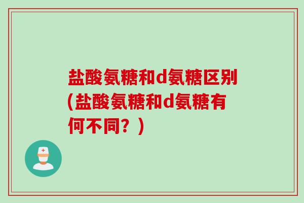 盐酸氨糖和d氨糖区别(盐酸氨糖和d氨糖有何不同？)