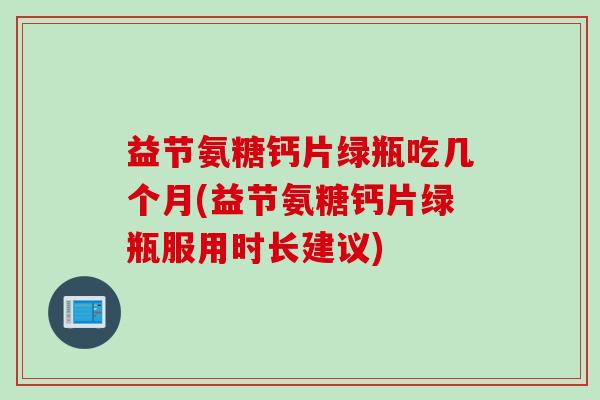 益节氨糖钙片绿瓶吃几个月(益节氨糖钙片绿瓶服用时长建议)