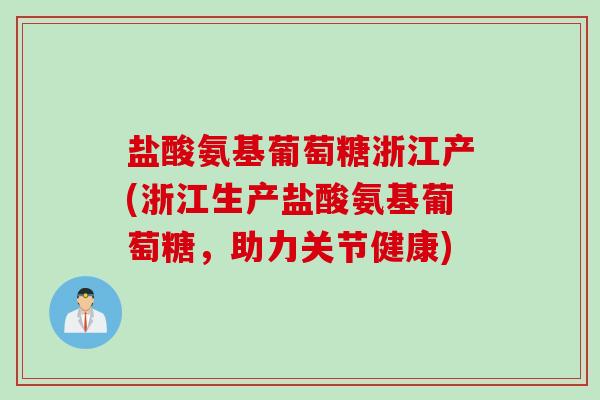 盐酸氨基葡萄糖浙江产(浙江生产盐酸氨基葡萄糖，助力关节健康)
