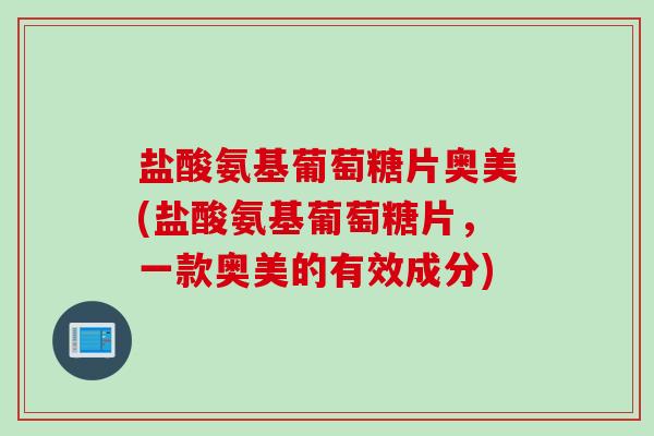 盐酸氨基葡萄糖片奥美(盐酸氨基葡萄糖片，一款奥美的有效成分)