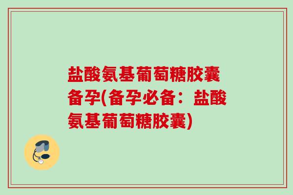 盐酸氨基葡萄糖胶囊 备孕(备孕必备：盐酸氨基葡萄糖胶囊)