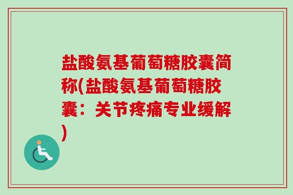 盐酸氨基葡萄糖胶囊简称(盐酸氨基葡萄糖胶囊：关节疼痛专业缓解)