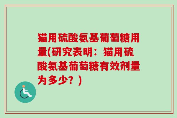 猫用硫酸氨基葡萄糖用量(研究表明：猫用硫酸氨基葡萄糖有效剂量为多少？)