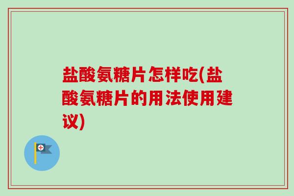盐酸氨糖片怎样吃(盐酸氨糖片的用法使用建议)