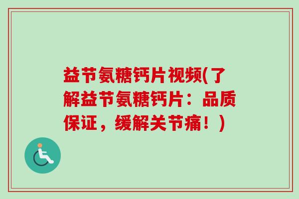 益节氨糖钙片视频(了解益节氨糖钙片：品质保证，缓解关节痛！)