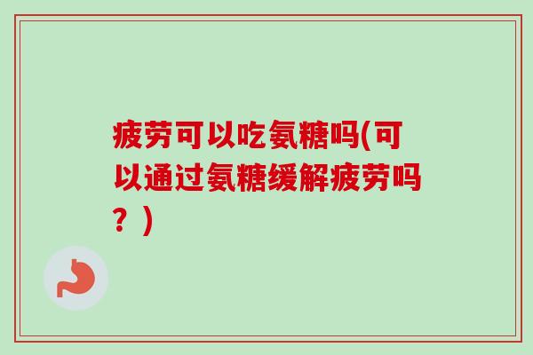 疲劳可以吃氨糖吗(可以通过氨糖缓解疲劳吗？)