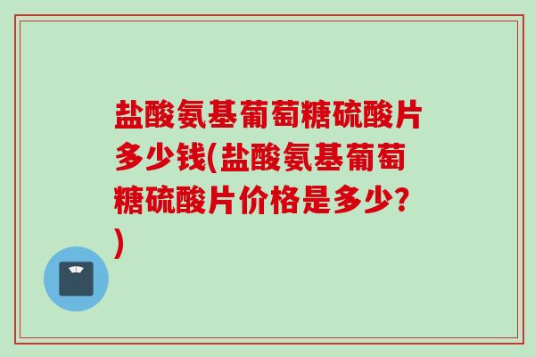 盐酸氨基葡萄糖硫酸片多少钱(盐酸氨基葡萄糖硫酸片价格是多少？)