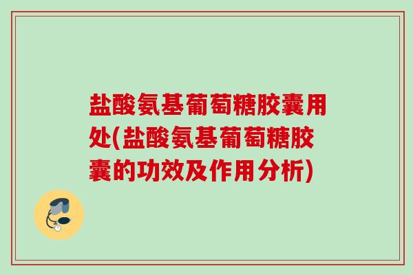 盐酸氨基葡萄糖胶囊用处(盐酸氨基葡萄糖胶囊的功效及作用分析)