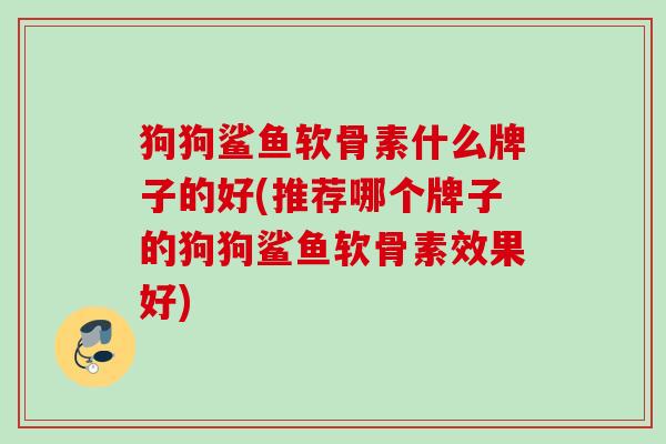 狗狗鲨鱼软骨素什么牌子的好(推荐哪个牌子的狗狗鲨鱼软骨素效果好)