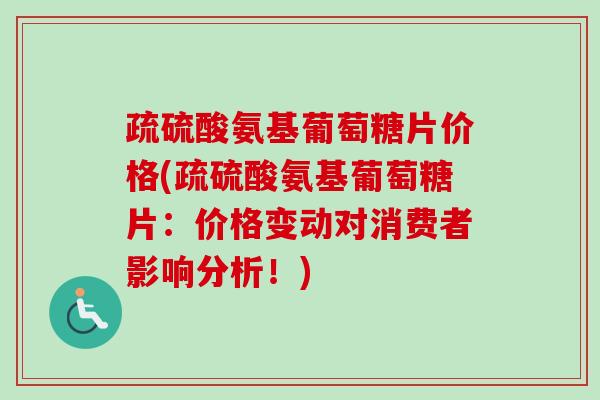 疏硫酸氨基葡萄糖片价格(疏硫酸氨基葡萄糖片：价格变动对消费者影响分析！)
