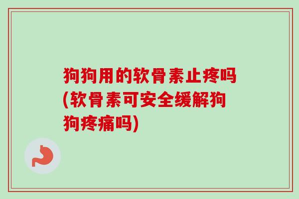 狗狗用的软骨素止疼吗(软骨素可安全缓解狗狗疼痛吗)