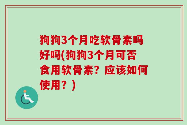 狗狗3个月吃软骨素吗好吗(狗狗3个月可否食用软骨素？应该如何使用？)