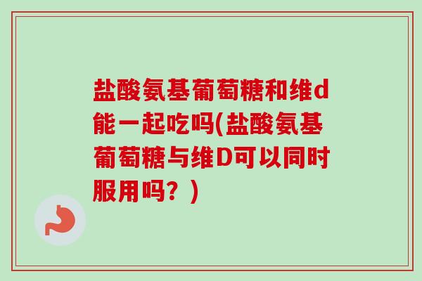 盐酸氨基葡萄糖和维d能一起吃吗(盐酸氨基葡萄糖与维D可以同时服用吗？)