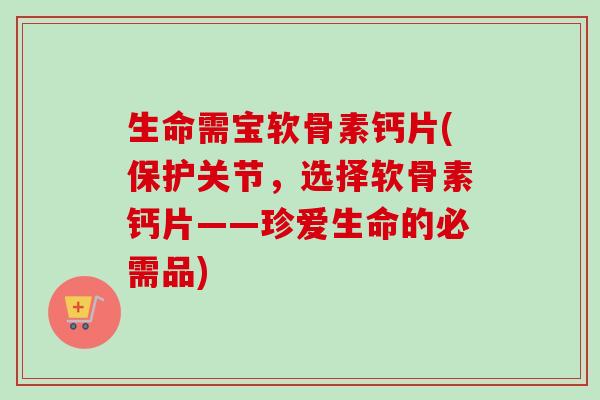 生命需宝软骨素钙片(保护关节，选择软骨素钙片——珍爱生命的必需品)