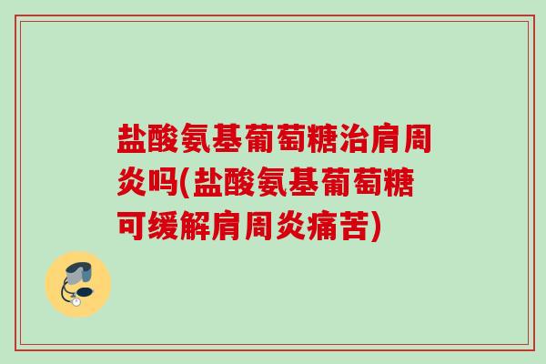 盐酸氨基葡萄糖治肩周炎吗(盐酸氨基葡萄糖可缓解肩周炎痛苦)