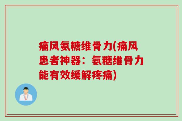痛风氨糖维骨力(痛风患者神器：氨糖维骨力能有效缓解疼痛)
