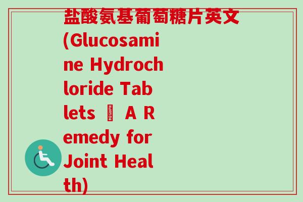 盐酸氨基葡萄糖片英文(Glucosamine Hydrochloride Tablets – A Remedy for Joint Health)