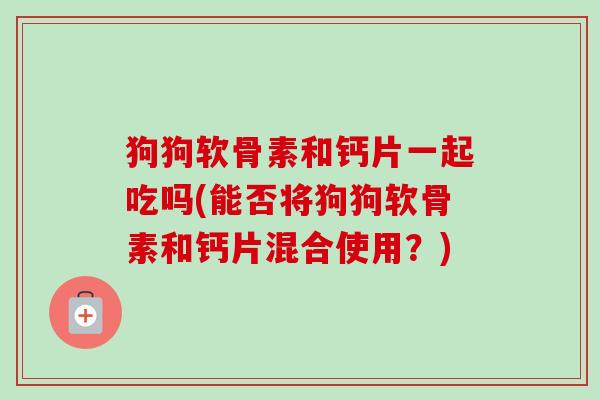 狗狗软骨素和钙片一起吃吗(能否将狗狗软骨素和钙片混合使用？)