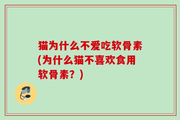 猫为什么不爱吃软骨素(为什么猫不喜欢食用软骨素?) 猫为什么不爱吃软骨素(为什么猫不喜欢食用软骨素?)