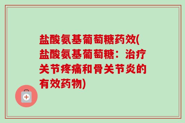 盐酸氨基葡萄糖药效(盐酸氨基葡萄糖：治疗关节疼痛和骨关节炎的有效药物)