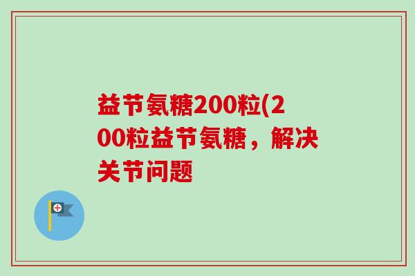 益节氨糖200粒(200粒益节氨糖，解决关节问题