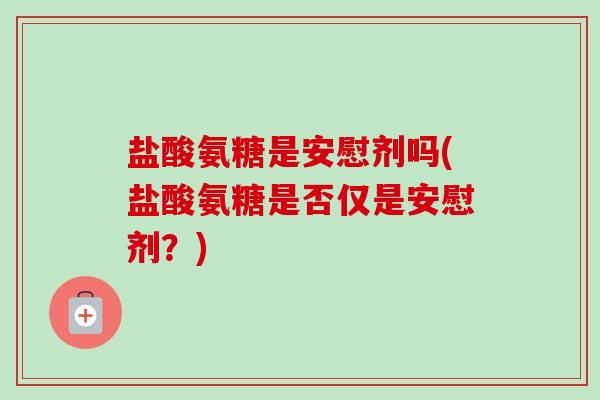 盐酸氨糖是安慰剂吗(盐酸氨糖是否仅是安慰剂？)