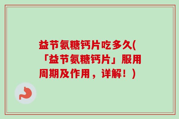 益节氨糖钙片吃多久(「益节氨糖钙片」服用周期及作用，详解！)