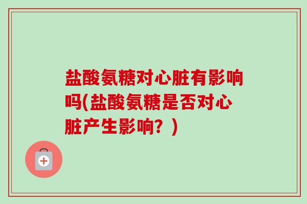 盐酸氨糖对心脏有影响吗(盐酸氨糖是否对心脏产生影响？)