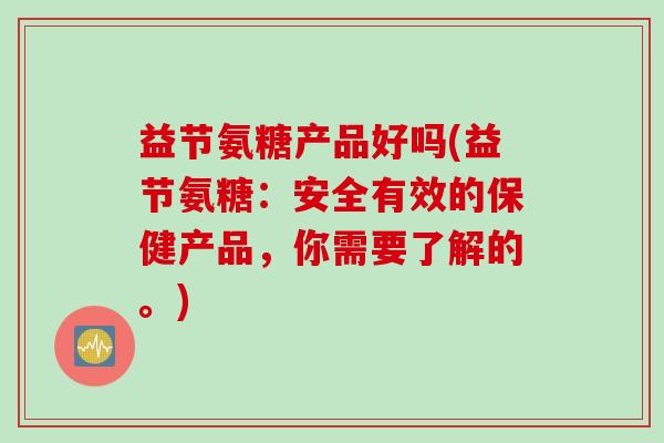 益节氨糖产品好吗(益节氨糖：安全有效的保健产品，你需要了解的。)