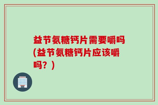益节氨糖钙片需要嚼吗(益节氨糖钙片应该嚼吗？)