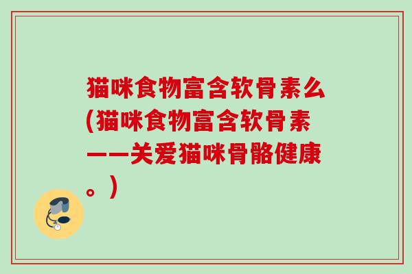 猫咪食物富含软骨素么(猫咪食物富含软骨素——关爱猫咪骨骼健康。)