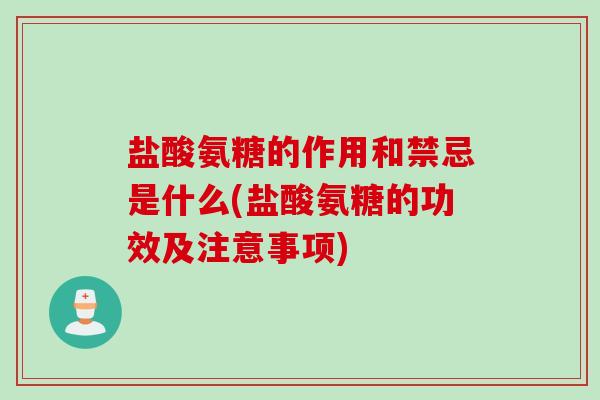 盐酸氨糖的作用和禁忌是什么(盐酸氨糖的功效及注意事项)