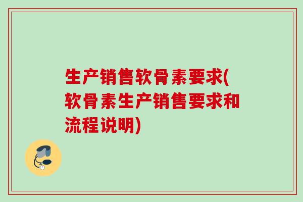 生产销售软骨素要求(软骨素生产销售要求和流程说明) 生产销售软骨素要求(软骨素生产销售要求和流程说明)