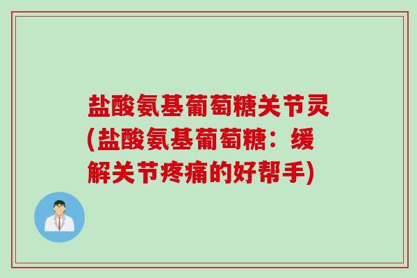 盐酸氨基葡萄糖关节灵(盐酸氨基葡萄糖：缓解关节疼痛的好帮手)