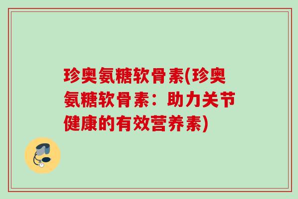 珍奥氨糖软骨素(珍奥氨糖软骨素：助力关节健康的有效营养素)