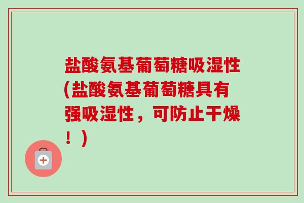 盐酸氨基葡萄糖吸湿性(盐酸氨基葡萄糖具有强吸湿性，可防止干燥！)