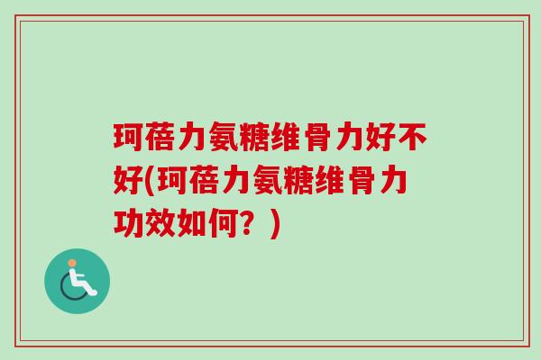 珂蓓力氨糖维骨力好不好(珂蓓力氨糖维骨力功效如何？)